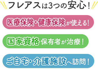 フレアスは3つの安心！医療保険・健康保険が使える！国家資格保有者が治療！ご自宅・介護施設へ訪問マッサージ！さぬき市、東かがわ市、三木町、高松市